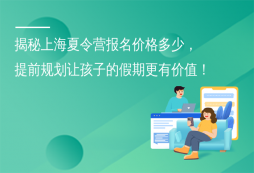 揭秘上海夏令營報名價格多少，提前規(guī)劃讓孩子的假期更有價值！