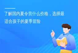 了解國內(nèi)夏令營什么價(jià)格，選擇最適合孩子的夏季冒險(xiǎn)