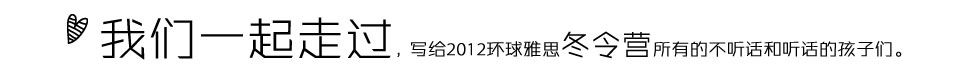 我們一起走過寫給2012環(huán)球雅思冬令營所有的不聽話和聽話的孩子們。